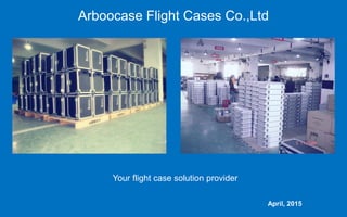 April, 2015
Arboocase Flight Cases Co.,Ltd
Your flight case solution provider
 