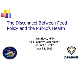 The Disconnect Between Food Policy and the Public’s Health Jim Bloyd, MPH Cook County Department  of Public Health April 8, 2010 