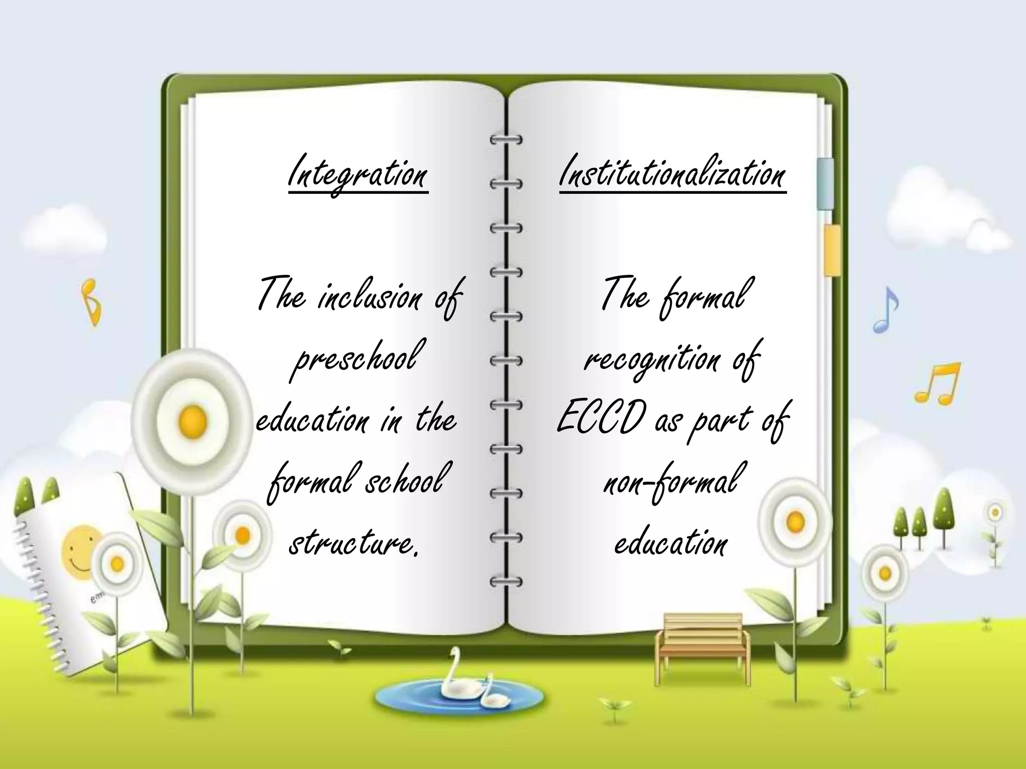 Integration
The inclusion of
preschool
education in the
formal school
structure.
Institutionalization
The formal
recognition of
ECCD as part of
non-formal
education
 