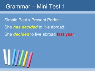 Grammar – Mini Test 1

Simple Past x Present Perfect
She has decided to live abroad.
She decided to live abroad last year.
 