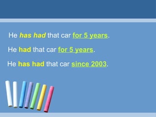 He has had that car for 5 years.

He had that car for 5 years.

He has had that car since 2003.
 
