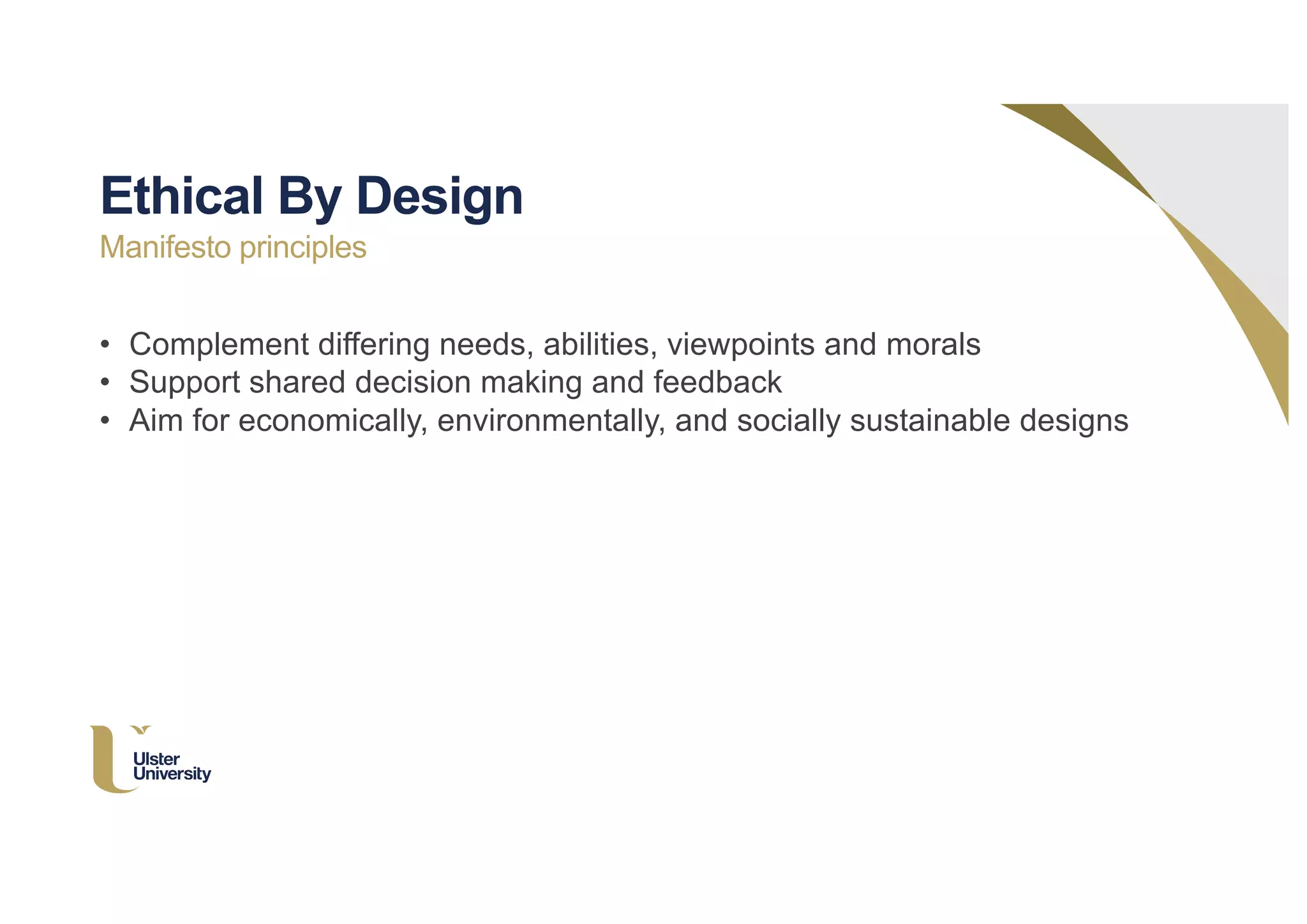 • Complement differing needs, abilities, viewpoints and morals
• Support shared decision making and feedback
• Aim for economically, environmentally, and socially sustainable designs
Ethical By Design
Manifesto principles
 