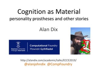 Alan Dix
http://alandix.com/academic/talks/ECCE2019/
@alanjohndix @CompFoundry
Cognition as Material
personality prostheses and other stories
 