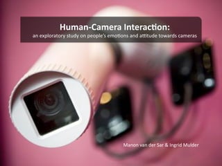 Human‐Camera Interac.on:  
an exploratory study on people’s emo1ons and a2tude towards cameras  




                                    Manon van der Sar & Ingrid Mulder 
 