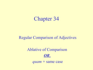 Chapter 34
Regular Comparison of Adjectives
Ablative of Comparison
OR,
quam + same case
 