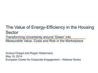 The Value of Energy-Efficiency in the Housing
Sector
Transforming Uncertainty around ‘Green’ into
Measurable Value, Costs and Risk in the Marketplace
Andrea Chegut and Rogier Holtermans
May 15, 2014
European Center for Corporate Engagement – Webinar Series
 