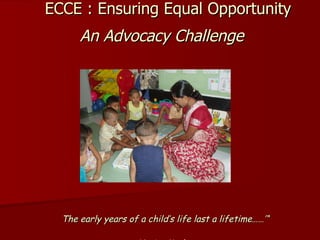 ECCE : Ensuring Equal Opportunity An Advocacy Challenge   Venita Kaul “ The early years of a child’s life last a lifetime……’“ Venita Kaul  