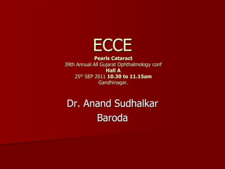 ECCEPearls Cataract  39th Annual All Gujarat Ophthalmology conf Hall A  25th SEP 2011 10.30 to 11.15amGandhinagar. Dr. Anand Sudhalkar Baroda 