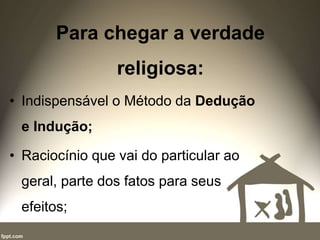 Para chegar a verdade
religiosa:
• Indispensável o Método da Dedução
e Indução;
• Raciocínio que vai do particular ao
geral, parte dos fatos para seus
efeitos;
 