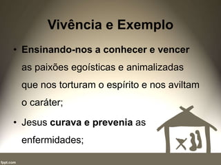 Vivência e Exemplo
• Ensinando-nos a conhecer e vencer
as paixões egoísticas e animalizadas
que nos torturam o espírito e nos aviltam
o caráter;
• Jesus curava e prevenia as
enfermidades;
 