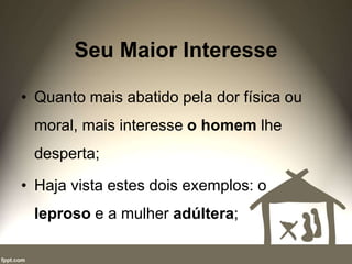 Seu Maior Interesse
• Quanto mais abatido pela dor física ou
moral, mais interesse o homem lhe
desperta;
• Haja vista estes dois exemplos: o
leproso e a mulher adúltera;
 