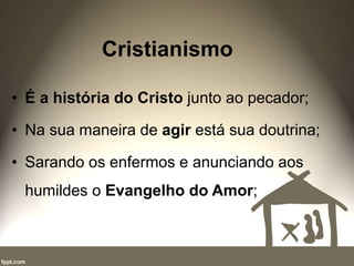 Cristianismo
• É a história do Cristo junto ao pecador;
• Na sua maneira de agir está sua doutrina;
• Sarando os enfermos e anunciando aos
humildes o Evangelho do Amor;
 