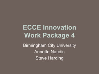 ECCE Innovation Work Package 4 Birmingham City University Annette Naudin Steve Harding 