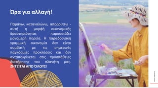 ΚΥΚΛΙΚΟΊ
ΔΗΜΙΟΥΡΓΟΊ
Παράγω, καταναλώνω, απορρίπτω -
αυτή η μορφή οικονομικής
δραστηριότητας παρουσιάζει
μονομερή πορεία. Η παραδοσιακή
γραμμική οικονομία δεν είναι
συμβατή με τις σημερινές
παγκόσμιες προκλήσεις και δεν
ανταποκρίνεται στις προσπάθειες
διατήρησης του πλανήτη μας.
ΖΗΤΕΊΤΑΙ ΑΠΌ ΌΛΟΥΣ!
Ώρα για αλλαγή!
 