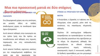 ΚΥΚΛΙΚΟΊ
ΔΗΜΙΟΥΡΓΟΊ
ΣΤΌΧΟΣ 12: ΒΙΏΣΙΜΗ ΚΑΤΑΝΆΛΩΣΗ ΚΑΙ
ΠΑΡΑΓΩΓΉ
Στις βιομηχανικές χώρες και στις ανώτερες
και μεσαίες τάξεις σε πολλές
αναδυόμενες χώρες τα οικολογικά όρια
έχουν ξεπεραστεί.
Αυτό απαιτεί αλλαγές στην οικονομία και
τον τρόπο ζωής που θα πρέπει να
συνοδεύονται από αλλαγές στις τεχνικές
παραγωγής και στις καταναλωτικές
συνήθειες.
Αυτό απαιτεί διεθνώς ισχύοντες κανόνες
για την επαγγελματική ασφάλεια, την
υγεία και την προστασία του
Μια πιο προσεκτική ματιά σε δύο στόχους
βιωσιμότητας.... ΣΤΌΧΟΣ 13: ΠΡΟΣΤΑΣΊΑ ΤΟΥ ΚΛΊΜΑΤΟΣ
ΜΕΤΡΑ
Η λειψυδρία, η ξηρασία, οι τυφώνες και οι
πλημμύρες είναι μερικές μόνο από τις
συνέπειες της παγκόσμιας κλιματικής
αλλαγής.
Περίπου 20 εκατομμύρια άνθρωποι
αναγκάζονται να εγκαταλείψουν τα σπίτια
τους εξαιτίας γεγονότων που σχετίζονται με
το κλίμα. Οι κλιματικές αλλαγές δεν
περιορίζονται σε εθνικά σύνορα,
μεμονωμένους τομείς πολιτικής,
οικονομικούς τομείς ή κοινωνικές ομάδες.
Οι διεθνείς προσπάθειες για τον μετριασμό
 