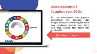 ΚΥΚΛΙΚΟΊ
ΔΗΜΙΟΥΡΓΟΊ
Για να αποκτήσετε μια γρήγορη
επισκόπηση της προόδου κάθε
στόχου βιώσιμης ανάπτυξης (ΣΒΑ) και
των επιμέρους δεικτών του, κάντε
κλικ στις εικόνες στον τροχό που
ακολουθεί.
Δραστηριότητα 2
Γνωρίστε τους SDGs!
Κάντε κλικ ΕΔΩ για να
λάβετε μέρος
 