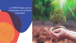 ΚΥΚΛΙΚΟΊ
ΔΗΜΙΟΥΡΓΟΊ
1.2 ΠΕΝΤΕ λόγοι για να
σκεφτούμε την κυκλική
οικονομία
 
