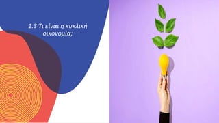 ΚΥΚΛΙΚΟΊ
ΔΗΜΙΟΥΡΓΟΊ
1.3 Τι είναι η κυκλική
οικονομία;
 