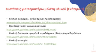 ΚΥΚΛΙΚΟΊ
ΔΗΜΙΟΥΡΓΟΊ
• Κυκλική οικονομία... είναι ο δρόμος προς τα εμπρός:
www.youtube.com/watch?v=lK00v_tzkCI&feature=emb_logo
• Εξηγήσεις για την κυκλική οικονομία:
https://www.youtube.com/watch?v=7b9R82vrA40
• Κυκλική Οικονομία: ορισμός & παραδείγματα | Βιωσιμότητα Περιβάλλον
https://www.youtube.com/watch?v=X6HDcubgxRk
• Κυκλική οικονομία:
https://www.youtube.com/watch?v=_9mHi93n2AI
Συστάσεις για περαιτέρω μελέτη υλικού (Ενότητα 1)
 