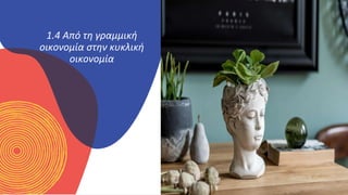 ΚΥΚΛΙΚΟΊ
ΔΗΜΙΟΥΡΓΟΊ
1.4 Από τη γραμμική
οικονομία στην κυκλική
οικονομία
 