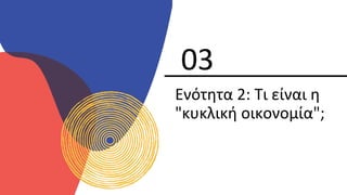 Ενότητα 2: Τι είναι η
"κυκλική οικονομία";
03
 