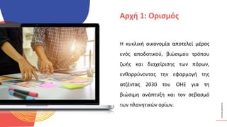 ΚΥΚΛΙΚΟΊ
ΔΗΜΙΟΥΡΓΟΊ
Η κυκλική οικονομία αποτελεί μέρος
ενός αποδοτικού, βιώσιμου τρόπου
ζωής και διαχείρισης των πόρων,
ενθαρρύνοντας την εφαρμογή της
ατζέντας 2030 του ΟΗΕ για τη
βιώσιμη ανάπτυξη και τον σεβασμό
των πλανητικών ορίων.
Αρχή 1: Ορισμός
 