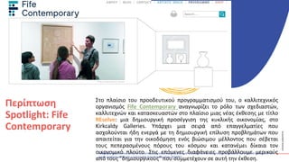 ΚΥΚΛΙΚΟΊ
ΔΗΜΙΟΥΡΓΟΊ
Στο πλαίσιο του προοδευτικού προγραμματισμού του, ο καλλιτεχνικός
οργανισμός Fife Contemporary αναγνωρίζει το ρόλο των σχεδιαστών,
καλλιτεχνών και κατασκευαστών στο πλαίσιο μιας νέας έκθεσης με τίτλο
REsolve: μια δημιουργική προσέγγιση της κυκλικής οικονομίας, στο
Kirkcaldy Galleries. Υπάρχει μια σειρά από επαγγελματίες που
ασχολούνται ήδη ενεργά με τη δημιουργική επίλυση προβλημάτων που
απαιτείται για την οικοδόμηση ενός βιώσιμου μέλλοντος που σέβεται
τους πεπερασμένους πόρους του κόσμου και κατανέμει δίκαια τον
οικονομικό πλούτο. Στις επόμενες διαφάνειες προβάλλουμε μερικούς
από τους "δημιουργικούς" που συμμετέχουν σε αυτή την έκθεση.
Περίπτωση
Spotlight: Fife
Contemporary
Αναφορά https://www.scotsman.com/news/opinion/columnists/circular-economy-artists-creativity-and-invention-can-help-rid-scotland-of-its-
waste-problem-and-build-a-sustainable-future-mella-shaw-3634887
 