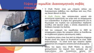 ΚΥΚΛΙΚΟΊ
ΔΗΜΙΟΥΡΓΟΊ
• Η Chalk Plaster είναι μια εταιρεία απλών και
διακοσμητικών σοβάδων που ιδρύθηκε από τους Ffion
και Steven Blench το 2016.
• Η Chalk Plaster έχει κατασκευάσει μερικά νέα
αντικείμενα ανακτώντας τον γύψο από τα απορρίμματα
των γυψοσανίδων. Ο γύψος που χρησιμοποιείται για τη
δημιουργία του πυρήνα των γυψοσανίδων παράγεται
συνήθως από φυσικό γύψο, ο οποίος εξορύσσεται σε
διάφορες περιοχές της Αγγλίας.
• Από την εισαγωγή της νομοθεσίας το 2009 τα
απορρίμματα γύψου δεν μπορούν πλέον να διατίθενται
σε συμβατικούς χώρους υγειονομικής ταφής.
• Τα προϊόντα γύψου είναι ένα από τα ελάχιστα σύγχρονα
δομικά υλικά που έχουν τη δυνατότητα να είναι 100%
ανακυκλώσιμα. Το υλικό αυτό έχει καταστεί σχεδόν
απαραίτητο στη σύγχρονη κατασκευαστική βιομηχανία.
• Μέσω του έργου τους Chalk Plaster, οι ιδρυτές
χρησιμοποιούν την τεχνική τους εμπειρία για να
διερευνήσουν νέες δυνατότητες χρήσης του
Γύψος με κιμωλία: Διακοσμητικός σοβάς
εταιρεία
 