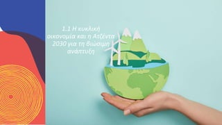ΚΥΚΛΙΚΟΊ
ΔΗΜΙΟΥΡΓΟΊ
1.1 Η κυκλική
οικονομία και η Ατζέντα
2030 για τη βιώσιμη
ανάπτυξη
 