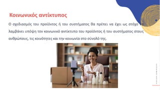 Κ
Υ
Κ
Λ
Ι
Κ
Ο
Ί
Δ
Η
Μ
Ι
Ο
Υ
Ρ
Γ
Ο
Ί
Κοινωνικός αντίκτυπος
Ο σχεδιασμός του προϊόντος ή του συστήματος θα πρέπει να έχει ως στόχο να
λαμβάνει υπόψη τον κοινωνικό αντίκτυπο του προϊόντος ή του συστήματος στους
ανθρώπους, τις κοινότητες και την κοινωνία στο σύνολό της.
 