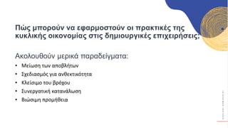 Κ
Υ
Κ
Λ
Ι
Κ
Ο
Ί
Δ
Η
Μ
Ι
Ο
Υ
Ρ
Γ
Ο
Ί
Πώς μπορούν να εφαρμοστούν οι πρακτικές της
κυκλικής οικονομίας στις δημιουργικές επιχειρήσεις;
Ακολουθούν μερικά παραδείγματα:
• Μείωση των αποβλήτων
• Σχεδιασμός για ανθεκτικότητα
• Κλείσιμο του βρόχου
• Συνεργατική κατανάλωση
• Βιώσιμη προμήθεια
 