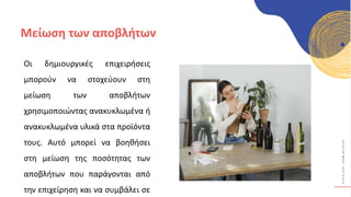 Κ
Υ
Κ
Λ
Ι
Κ
Ο
Ί
Δ
Η
Μ
Ι
Ο
Υ
Ρ
Γ
Ο
Ί
Οι δημιουργικές επιχειρήσεις
μπορούν να στοχεύουν στη
μείωση των αποβλήτων
χρησιμοποιώντας ανακυκλωμένα ή
ανακυκλωμένα υλικά στα προϊόντα
τους. Αυτό μπορεί να βοηθήσει
στη μείωση της ποσότητας των
αποβλήτων που παράγονται από
την επιχείρηση και να συμβάλει σε
Μείωση των αποβλήτων
 