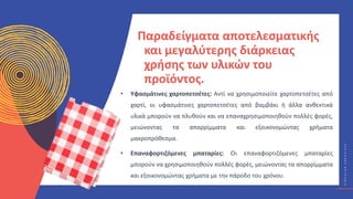 Κ
Υ
Κ
Λ
Ι
Κ
Ο
Ί
Δ
Η
Μ
Ι
Ο
Υ
Ρ
Γ
Ο
Ί
C
I
R
C
U
L
A
R
C
R
E
A
T
I
V
E
S
Παραδείγματα αποτελεσματικής
και μεγαλύτερης διάρκειας
χρήσης των υλικών του
προϊόντος.
• Υφασμάτινες χαρτοπετσέτες: Αντί να χρησιμοποιείτε χαρτοπετσέτες από
χαρτί, οι υφασμάτινες χαρτοπετσέτες από βαμβάκι ή άλλα ανθεκτικά
υλικά μπορούν να πλυθούν και να επαναχρησιμοποιηθούν πολλές φορές,
μειώνοντας τα απορρίμματα και εξοικονομώντας χρήματα
μακροπρόθεσμα.
• Επαναφορτιζόμενες μπαταρίες: Οι επαναφορτιζόμενες μπαταρίες
μπορούν να χρησιμοποιηθούν πολλές φορές, μειώνοντας τα απορρίμματα
και εξοικονομώντας χρήματα με την πάροδο του χρόνου.
 