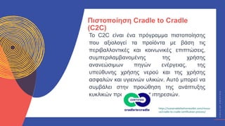Κ
Υ
Κ
Λ
Ι
Κ
Ο
Ί
Δ
Η
Μ
Ι
Ο
Υ
Ρ
Γ
Ο
Ί
C
I
R
C
U
L
A
R
C
R
E
A
T
I
V
E
S
Το C2C είναι ένα πρόγραμμα πιστοποίησης
που αξιολογεί τα προϊόντα με βάση τις
περιβαλλοντικές και κοινωνικές επιπτώσεις,
συμπεριλαμβανομένης της χρήσης
ανανεώσιμων πηγών ενέργειας, της
υπεύθυνης χρήσης νερού και της χρήσης
ασφαλών και υγιεινών υλικών. Αυτό μπορεί να
συμβάλει στην προώθηση της ανάπτυξης
κυκλικών προϊόντων και υπηρεσιών.
Πιστοποίηση Cradle to Cradle
(C2C)
https://sustainablefashiontoolkit.com/resour
ce/cradle-to-cradle-certification-process/
 