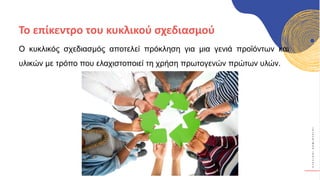 Κ
Υ
Κ
Λ
Ι
Κ
Ο
Ί
Δ
Η
Μ
Ι
Ο
Υ
Ρ
Γ
Ο
Ί
Ο κυκλικός σχεδιασμός αποτελεί πρόκληση για μια γενιά προϊόντων και
υλικών με τρόπο που ελαχιστοποιεί τη χρήση πρωτογενών πρώτων υλών.
Το επίκεντρο του κυκλικού σχεδιασμού
 