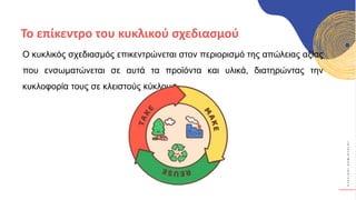 Κ
Υ
Κ
Λ
Ι
Κ
Ο
Ί
Δ
Η
Μ
Ι
Ο
Υ
Ρ
Γ
Ο
Ί
Ο κυκλικός σχεδιασμός επικεντρώνεται στον περιορισμό της απώλειας αξίας
που ενσωματώνεται σε αυτά τα προϊόντα και υλικά, διατηρώντας την
κυκλοφορία τους σε κλειστούς κύκλους.
Το επίκεντρο του κυκλικού σχεδιασμού
 