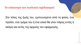 Κ
Υ
Κ
Λ
Ι
Κ
Ο
Ί
Δ
Η
Μ
Ι
Ο
Υ
Ρ
Γ
Ο
Ί
Στο τέλος της ζωής του, εμπνευσμένο από τη φύση, ένα
προϊόν, ένα τμήμα του ή ένα υλικό θα γίνει πόρος εντός ή
ακόμη και εκτός της αρχικής του εφαρμογής.
Το επίκεντρο του κυκλικού σχεδιασμού
 
