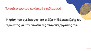 Κ
Υ
Κ
Λ
Ι
Κ
Ο
Ί
Δ
Η
Μ
Ι
Ο
Υ
Ρ
Γ
Ο
Ί
Η φάση του σχεδιασμού επηρεάζει τη διάρκεια ζωής του
προϊόντος και την ευκολία της επανεπεξεργασίας του.
Το επίκεντρο του κυκλικού σχεδιασμού
 