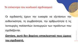 Κ
Υ
Κ
Λ
Ι
Κ
Ο
Ί
Δ
Η
Μ
Ι
Ο
Υ
Ρ
Γ
Ο
Ί
Οι σχεδιαστές έχουν την ευκαιρία να εξετάσουν την
ανθεκτικότητα, τη συμβατότητα, την αρθρωτότητα ή τις
λειτουργίες πολλαπλών λειτουργιών των προϊόντων που
σχεδιάζονται.
Ωστόσο, αυτό δεν βαρύνει αποκλειστικά τους ώμους
του σχεδιαστή.
Το επίκεντρο του κυκλικού σχεδιασμού
 
