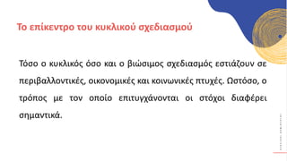 Κ
Υ
Κ
Λ
Ι
Κ
Ο
Ί
Δ
Η
Μ
Ι
Ο
Υ
Ρ
Γ
Ο
Ί
Το επίκεντρο του κυκλικού σχεδιασμού
Τόσο ο κυκλικός όσο και ο βιώσιμος σχεδιασμός εστιάζουν σε
περιβαλλοντικές, οικονομικές και κοινωνικές πτυχές. Ωστόσο, ο
τρόπος με τον οποίο επιτυγχάνονται οι στόχοι διαφέρει
σημαντικά.
 