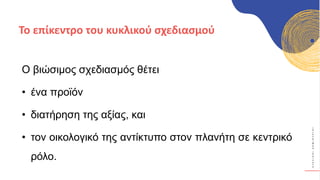 Κ
Υ
Κ
Λ
Ι
Κ
Ο
Ί
Δ
Η
Μ
Ι
Ο
Υ
Ρ
Γ
Ο
Ί
Ο βιώσιμος σχεδιασμός θέτει
• ένα προϊόν
• διατήρηση της αξίας, και
• τον οικολογικό της αντίκτυπο στον πλανήτη σε κεντρικό
ρόλο.
Το επίκεντρο του κυκλικού σχεδιασμού
 