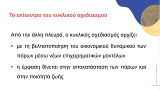 Κ
Υ
Κ
Λ
Ι
Κ
Ο
Ί
Δ
Η
Μ
Ι
Ο
Υ
Ρ
Γ
Ο
Ί
Από την άλλη πλευρά, ο κυκλικός σχεδιασμός αρχίζει
• με τη βελτιστοποίηση του οικονομικού δυναμικού των
πόρων μέσω νέων επιχειρηματικών μοντέλων
• η έμφαση δίνεται στην αποκατάσταση των πόρων και
στην ποιότητα ζωής
Το επίκεντρο του κυκλικού σχεδιασμού
 