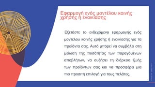 Κ
Υ
Κ
Λ
Ι
Κ
Ο
Ί
Δ
Η
Μ
Ι
Ο
Υ
Ρ
Γ
Ο
Ί
C
I
R
C
U
L
A
R
C
R
E
A
T
I
V
E
S
Εξετάστε το ενδεχόμενο εφαρμογής ενός
μοντέλου κοινής χρήσης ή ενοικίασης για τα
προϊόντα σας. Αυτό μπορεί να συμβάλει στη
μείωση της ποσότητας των παραγόμενων
αποβλήτων, να αυξήσει τη διάρκεια ζωής
των προϊόντων σας και να προσφέρει μια
πιο προσιτή επιλογή για τους πελάτες.
Εφαρμογή ενός μοντέλου κοινής
χρήσης ή ενοικίασης
 