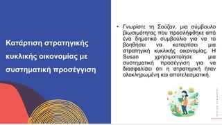 Κ
Υ
Κ
Λ
Ι
Κ
Ο
Ί
Δ
Η
Μ
Ι
Ο
Υ
Ρ
Γ
Ο
Ί
• Γνωρίστε τη Σούζαν, μια σύμβουλο
βιωσιμότητας που προσλήφθηκε από
ένα δημοτικό συμβούλιο για να το
βοηθήσει να καταρτίσει μια
στρατηγική κυκλικής οικονομίας. Η
Susan χρησιμοποίησε μια
συστηματική προσέγγιση για να
διασφαλίσει ότι η στρατηγική ήταν
ολοκληρωμένη και αποτελεσματική.
Κατάρτιση στρατηγικής
κυκλικής οικονομίας με
συστηματική προσέγγιση
 