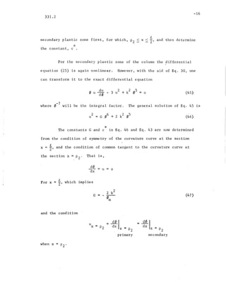 -16
331.2
.t
secondary plastic zone first, for which, Pz < x s 2' and then determine
"k
the constant, c .
For the secondary plastic zone of the column the differential
equation (25) is again nonlinear. However, with the aid of Eq. 30, one
can transform it to the exact differential equation
(45)
-7where 0 will be the ~ntegral factor. The general solution of Eq. 45 is
zu (46)
*The constants G and c in Eq. 46 and Eq. 43 are now d'etermined
from the condition of symmetry of the curvature curve at the section
x = t, and the condition of common tangent to the curvature curve at
the section x =; PZ' That is,
d0 = U = 0
dx
For x t, which implies
(47)
and the condition
when x
u
x = Pz ~~·I -. x - Pz
primary
=~Idx'
x = Pz
secondary
 