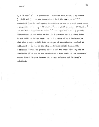 -Zl
331.2
cr
o
= 34 kips/in.
Z
. In particular, the curves with eccentricity ratios
~ = 0.05 and ~ = 1.0, are compared with both the exact curves5 ,6,7
r r
determined from the real stress-strain curve of the structural steel having
a proportional limit IT = 27 kips/in.
2
and a yield point IT = 34 kips/in.
2
p o ·
and ~e Jezek's approx~ate cur~s8,9 based upon ~e perfectly plastic
idealization for the steel as well as by assuming the sine curve' shape
of the deflected column axis. The significance of this comparison is
that they brought insight into the. degree of app~oximation involved as
influenced by the use of the idealized stress-strain d~agram (the
difference between the present solution and the- exact· solution) and as
. .
influenced by the 'use of the half wave of a sine curve for the deflected
column (the difference between the present solution and the Jezekig:
solution).
 