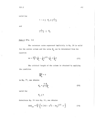 331.2
valid for
and
1 - p ~ '/1 <_1_
0-1 - P
-42
Case 6 (Fig~ Ic)
1
1 - p
< '/Jm
The curvature curve expressed implicitly in Eq. 50 is valid
for the entire column and the value 0m can be determined from the
equation
ki, = 2/2 [..!--
3 (£1
o
(77 )
The critical length of the column is obtained by applying
the condition
dki, = 0
d0m
to Eq. 77, one obtains
4 0o
Om = 4 - 0o
valid for
o < 4o -
Substitute Eq. 78 into Eq. 77, one obtains
(ki,) =/2 {6 [3(1- p2) _ 2m ]1/2 -I.}
cr 6 0
(78)
(79)
 