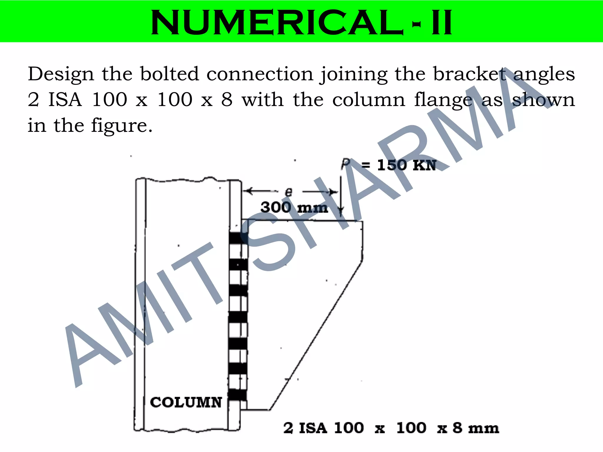 NUMERICAL - II
Design the bolted connection joining the bracket angles
2 ISA 100 x 100 x 8 with the column flange as shown
in the figure.
 