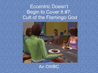 Eccentric Doesn’t
 Begin to Cover It #7:
Cult of the Flamingo God




       An OWBC
 