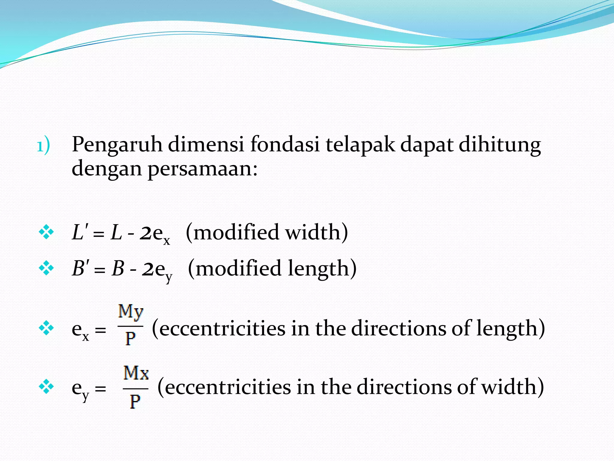 Kemudiandimensifondasitelapakdiperkeciluntukmemperhitungkanpengaruheksentrisitas yang merugikan, denganpenjelasansebagaiberikut :Pengaruhdimensifondasitelapakdapatdihitungdenganpersamaan:L' = L - 2ex    (modified width)
